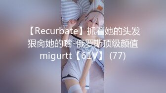 【Recurbate】抓着她的头发狠肏她的嘴-俄罗斯顶级颜值migurtt【61V】 (77)