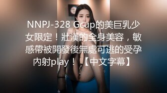 NNPJ-328 Gcup的美巨乳少女限定！壯漢的全身美容，敏感帶被開發後無處可逃的受孕內射play！ 【中文字幕】