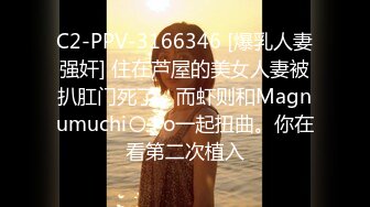 C2-PPV-3166346 [爆乳人妻强奸] 住在芦屋的美女人妻被扒肛门死了，而虾则和Magnumuchi〇 Po一起扭曲。你在看第二次植入