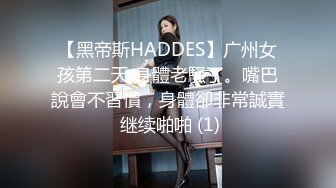 【黑帝斯HADDES】广州女孩第二天 身體老騷了。嘴巴說會不習慣，身體卻非常誠實 继续啪啪 (1)