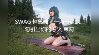 SWAG 性感妹子一点一点的...勾引出你的慾火 茉莉