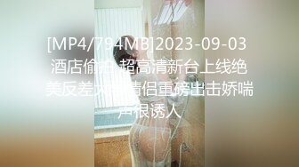 [MP4/794MB]2023-09-03 酒店偷拍 超高清新台上线绝美反差大学情侣重磅出击娇喘声很诱人