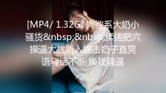 [MP4/ 1.32G] 肉欲系大奶小骚货&nbsp;&nbsp;揉搓肥穴 操逼大战后入撞击奶子直晃 语骚话不断 操我骚逼