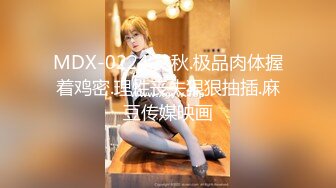 MDX-0224.艾秋.极品肉体握着鸡密.理性丧失狠狠抽插.麻豆传媒映画