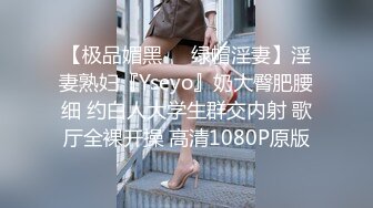 【极品媚黑❤️绿帽淫妻】淫妻熟妇『Yseyo』奶大臀肥腰细 约白人大学生群交内射 歌厅全裸开操 高清1080P原版