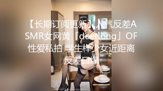 【长期订阅更新】人气反差ASMR女网黄「deerlong」OF性爱私拍 学生样少女近距离反差口爆