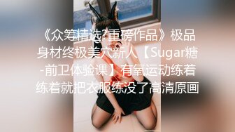 《众筹精选?重磅作品》极品身材终极美穴新人【Sugar糖-前卫体验课】有氧运动练着练着就把衣服练没了高清原画