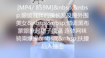 [MP4/ 859M]&nbsp;&nbsp;眼镜骚胖约操长发及腰外围美女&nbsp;&nbsp;情调黑布蒙眼撩起裙子摸逼 连体网袜骑乘爆操&nbsp;&nbsp;扶腰后入撞击