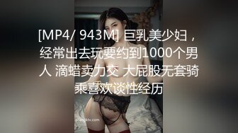 [MP4/ 943M] 巨乳美少妇，经常出去玩要约到1000个男人 滴蜡卖力交 大屁股无套骑乘喜欢谈性经历