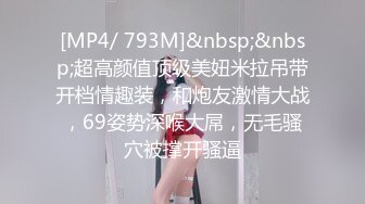 [MP4/ 793M]&nbsp;&nbsp;超高颜值顶级美妞米拉吊带开档情趣装，和炮友激情大战，69姿势深喉大屌，无毛骚穴被撑开骚逼