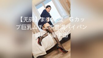 【无码】まほ22歳　Ｇカップ巨乳ムチムチ豊満パイパン娘に大量中出