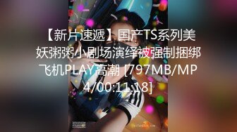 【新片速遞】国产TS系列美妖粥粥小剧场演绎被强制捆绑飞机PLAY高潮 [797MB/MP4/00:11:18]