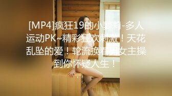 [MP4]疯狂19的小萝莉-多人运动PK~精彩狂欢刺激！天花乱坠的爱！轮流换着男女主操到你怀疑人生！