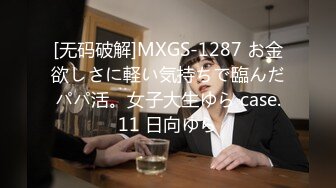 [无码破解]MXGS-1287 お金欲しさに軽い気持ちで臨んだパパ活。女子大生ゆら case.11 日向ゆら