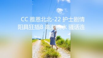 ✿CC 雅恩北北-22 护士剧情 阳具狂插B 高潮喷水 骚话连篇