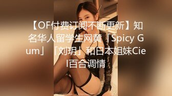 【OF付费订阅不断更新】知名华人留学生网黄「Spicy Gum」「刘玥」和日本姐妹Ciel百合调情