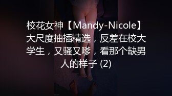 校花女神【Mandy-Nicole】大尺度抽插精选，反差在校大学生，又骚又嗲，看那个缺男人的样子 (2)