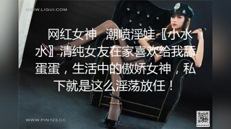 ✿网红女神✿潮喷淫娃〖小水水〗清纯女友在家喜欢给我舔蛋蛋，生活中的傲娇女神，私下就是这么淫荡放任！