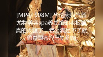 [MP4/ 508M] 华伦天奴气质尤物美容spa养生馆的老板娘真的太骚了，老公满足不了就偷着跟客户出轨约炮