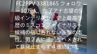 FC2PPV 3381865 フォロワー10万人、女子アナ志望のS級インテリ美女。史上最高学歴のミスコンファイナリスト候補の信じられない衝撃の本性。男２人に連続生ハメされて暴発止まらず４連続射精。