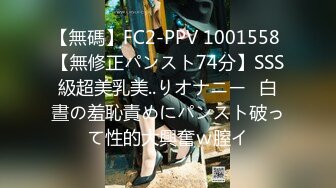 【無碼】FC2-PPV 1001558 【無修正パンスト74分】SSS級超美乳美..りオナニー❤白晝の羞恥責めにパンスト破って性的大興奮ｗ膣イ