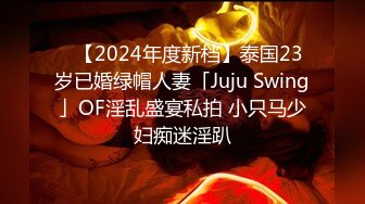 ✨【2024年度新档】泰国23岁已婚绿帽人妻「Juju Swing」OF淫乱盛宴私拍 小只马少妇痴迷淫趴