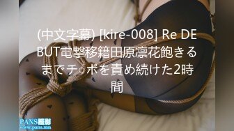 (中文字幕) [kire-008] Re DEBUT電撃移籍田原凛花飽きるまでチ○ポを責め続けた2時間