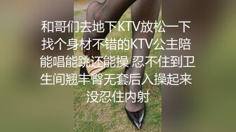 和哥们去地下KTV放松一下 找个身材不错的KTV公主陪 能唱能跳还能操 忍不住到卫生间翘丰臀无套后入操起来 没忍住内射