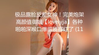 极品露脸反差女神！完美炮架高颜值御姐【lovelyja】各种啪啪深喉口爆眼镜都红了 (11)