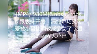 [MP4/ 980M]&nbsp;&nbsp;跟表妹开房，清纯乖巧又可爱被小哥快调教成欲女了，温柔的舔弄大鸡巴