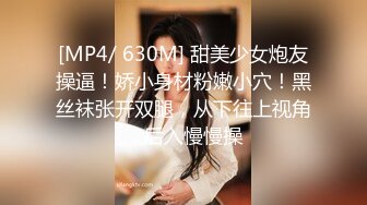 [MP4/ 630M] 甜美少女炮友操逼！娇小身材粉嫩小穴！黑丝袜张开双腿，从下往上视角，后入慢慢操