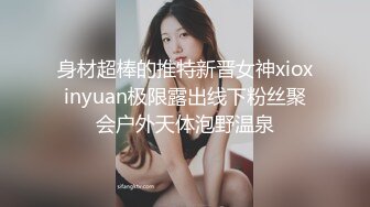 身材超棒的推特新晋女神xioxinyuan极限露出线下粉丝聚会户外天体泡野温泉