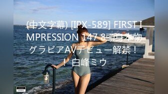 (中文字幕) [IPX-589] FIRST IMPRESSION 147 8頭身本物グラビアAVデビュー解禁！！ 白峰ミウ