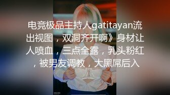 电竞极品主持人gatitayan流出视图，双洞齐开啊》身材让人喷血，三点全露，乳头粉红，被男友调教，大黑屌后入