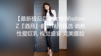 【最新极品巨乳女神WisdomZ『酒月』最新私拍甄选 调教性爱巨乳 视觉盛宴 完美露脸